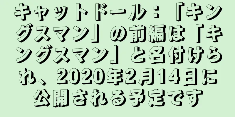 キャットドール：「キングスマン」の前編は「キングスマン」と名付けられ、2020年2月14日に公開される予定です