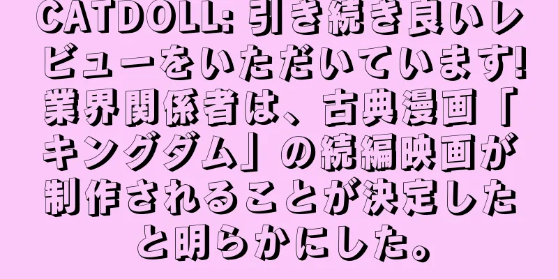 CATDOLL: 引き続き良いレビューをいただいています!業界関係者は、古典漫画「キングダム」の続編映画が制作されることが決定したと明らかにした。
