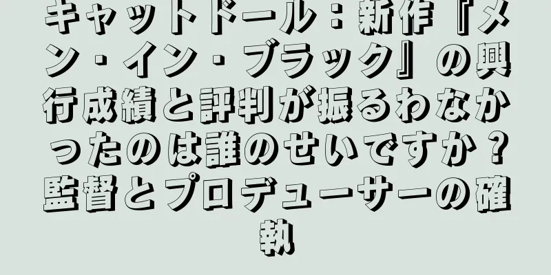 キャットドール：新作『メン・イン・ブラック』の興行成績と評判が振るわなかったのは誰のせいですか？監督とプロデューサーの確執