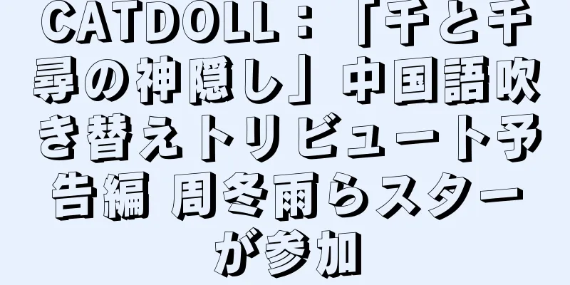 CATDOLL：「千と千尋の神隠し」中国語吹き替えトリビュート予告編 周冬雨らスターが参加