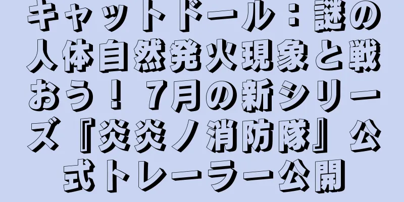 キャットドール：謎の人体自然発火現象と戦おう！ 7月の新シリーズ『炎炎ノ消防隊』公式トレーラー公開