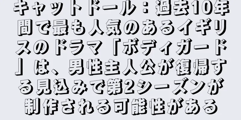 キャットドール：過去10年間で最も人気のあるイギリスのドラマ「ボディガード」は、男性主人公が復帰する見込みで第2シーズンが制作される可能性がある
