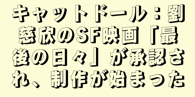 キャットドール：劉慈欣のSF映画「最後の日々」が承認され、制作が始まった