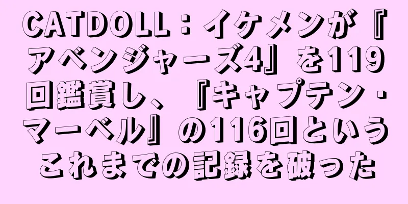 CATDOLL：イケメンが『アベンジャーズ4』を119回鑑賞し、『キャプテン・マーベル』の116回というこれまでの記録を破った