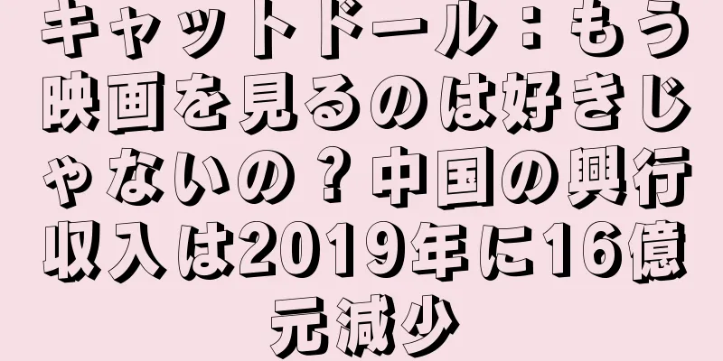 キャットドール：もう映画を見るのは好きじゃないの？中国の興行収入は2019年に16億元減少