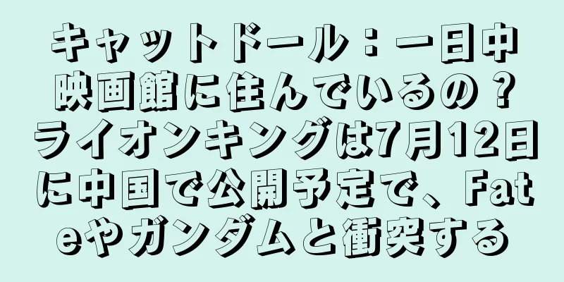 キャットドール：一日中映画館に住んでいるの？ライオンキングは7月12日に中国で公開予定で、Fateやガンダムと衝突する