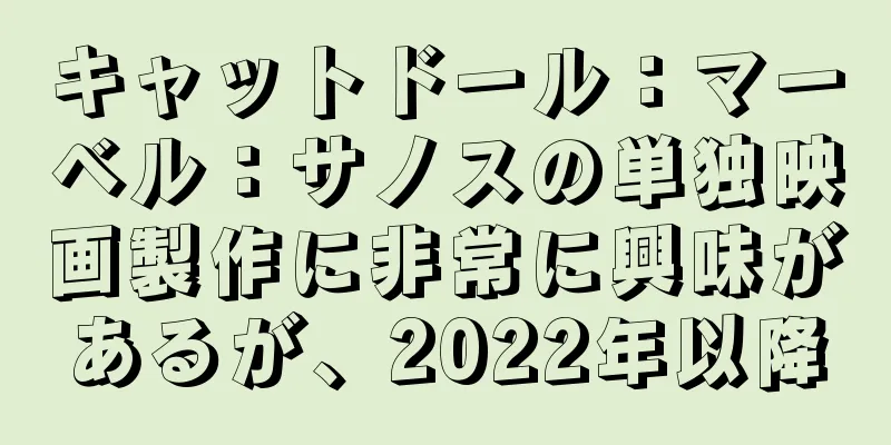 キャットドール：マーベル：サノスの単独映画製作に非常に興味があるが、2022年以降