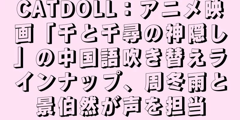 CATDOLL：アニメ映画「千と千尋の神隠し」の中国語吹き替えラインナップ、周冬雨と景伯然が声を担当
