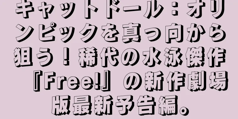 キャットドール：オリンピックを真っ向から狙う！稀代の水泳傑作『Free!』の新作劇場版最新予告編。