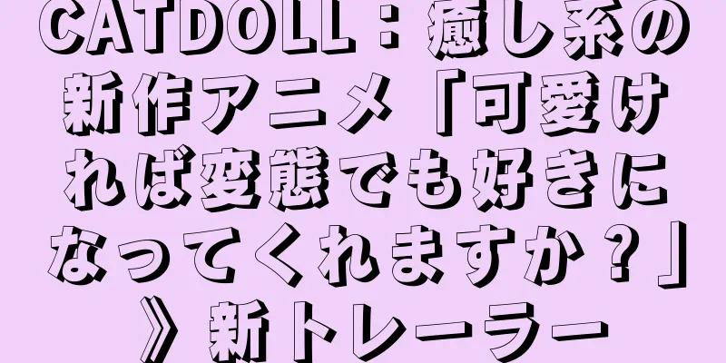CATDOLL：癒し系の新作アニメ「可愛ければ変態でも好きになってくれますか？」 》新トレーラー