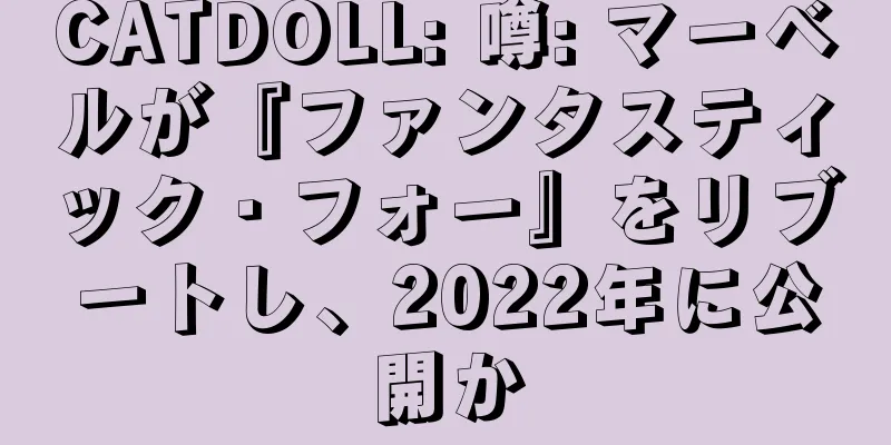 CATDOLL: 噂: マーベルが『ファンタスティック・フォー』をリブートし、2022年に公開か