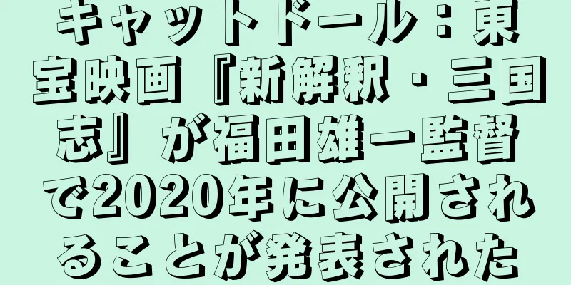 キャットドール：東宝映画『新解釈・三国志』が福田雄一監督で2020年に公開されることが発表された