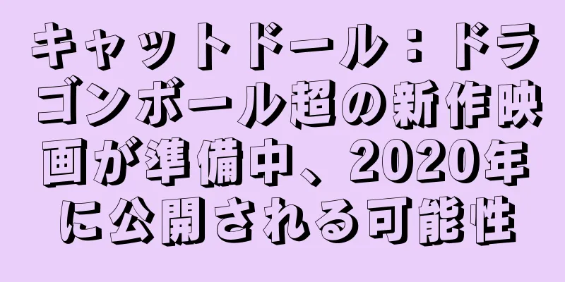 キャットドール：ドラゴンボール超の新作映画が準備中、2020年に公開される可能性