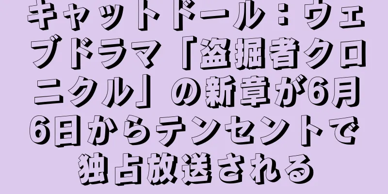 キャットドール：ウェブドラマ「盗掘者クロニクル」の新章が6月6日からテンセントで独占放送される