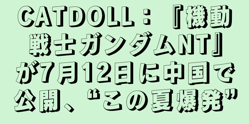 CATDOLL：『機動戦士ガンダムNT』が7月12日に中国で公開、“この夏爆発”