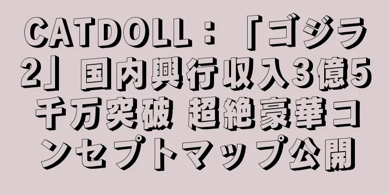 CATDOLL：「ゴジラ2」国内興行収入3億5千万突破 超絶豪華コンセプトマップ公開
