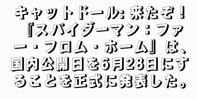キャットドール: 来たぞ！ 『スパイダーマン：ファー・フロム・ホーム』は、国内公開日を6月28日にすることを正式に発表した。