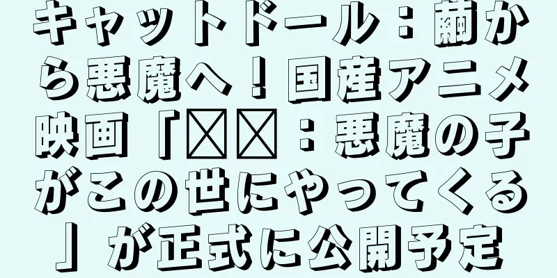 キャットドール：繭から悪魔へ！国産アニメ映画「哪吒：悪魔の子がこの世にやってくる」が正式に公開予定