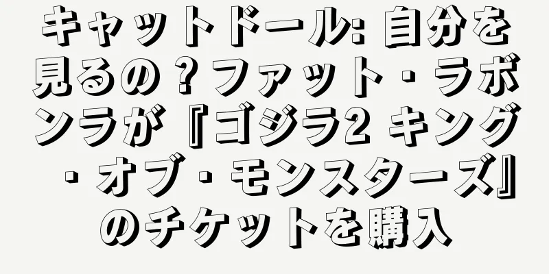 キャットドール: 自分を見るの？ファット・ラボンラが『ゴジラ2 キング・オブ・モンスターズ』のチケットを購入