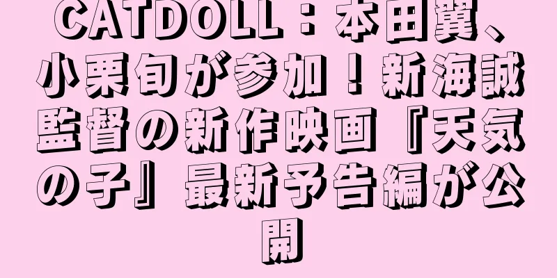 CATDOLL：本田翼、小栗旬が参加！新海誠監督の新作映画『天気の子』最新予告編が公開