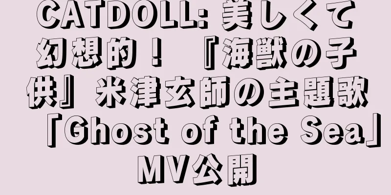 CATDOLL: 美しくて幻想的！ 『海獣の子供』米津玄師の主題歌「Ghost of the Sea」MV公開
