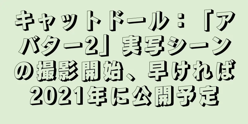 キャットドール：「アバター2」実写シーンの撮影開始、早ければ2021年に公開予定