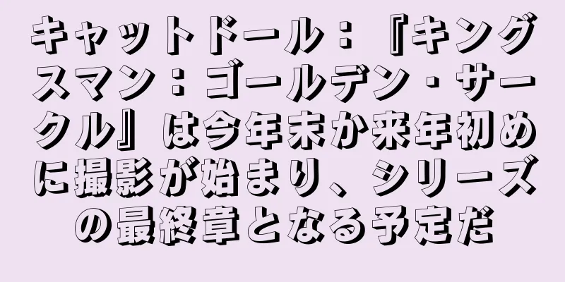 キャットドール：『キングスマン：ゴールデン・サークル』は今年末か来年初めに撮影が始まり、シリーズの最終章となる予定だ