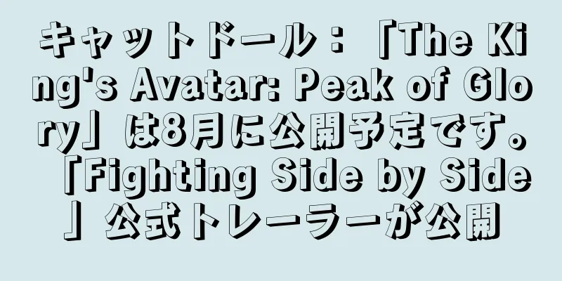 キャットドール：「The King's Avatar: Peak of Glory」は8月に公開予定です。 「Fighting Side by Side」公式トレーラーが公開