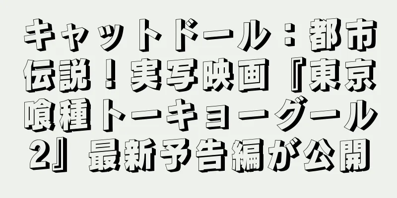キャットドール：都市伝説！実写映画『東京喰種トーキョーグール2』最新予告編が公開