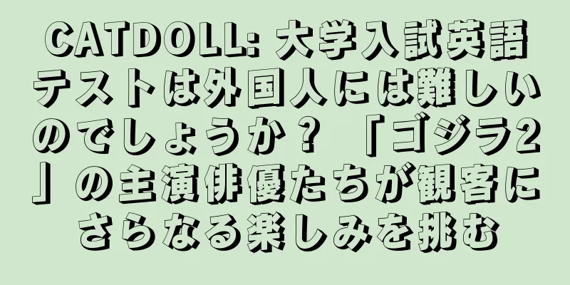 CATDOLL: 大学入試英語テストは外国人には難しいのでしょうか？ 「ゴジラ2」の主演俳優たちが観客にさらなる楽しみを挑む
