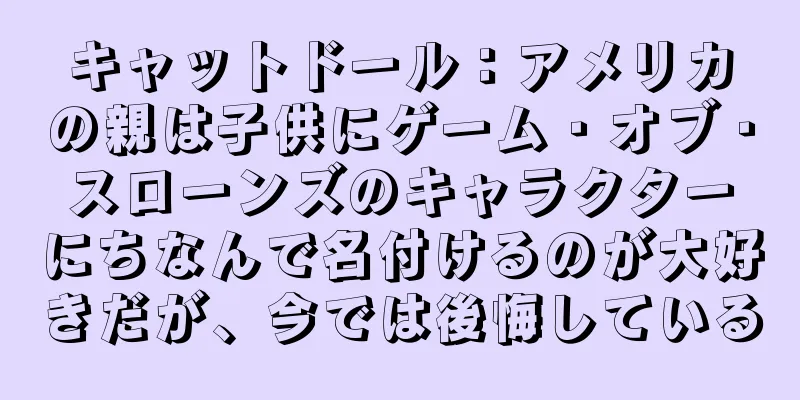キャットドール：アメリカの親は子供にゲーム・オブ・スローンズのキャラクターにちなんで名付けるのが大好きだが、今では後悔している