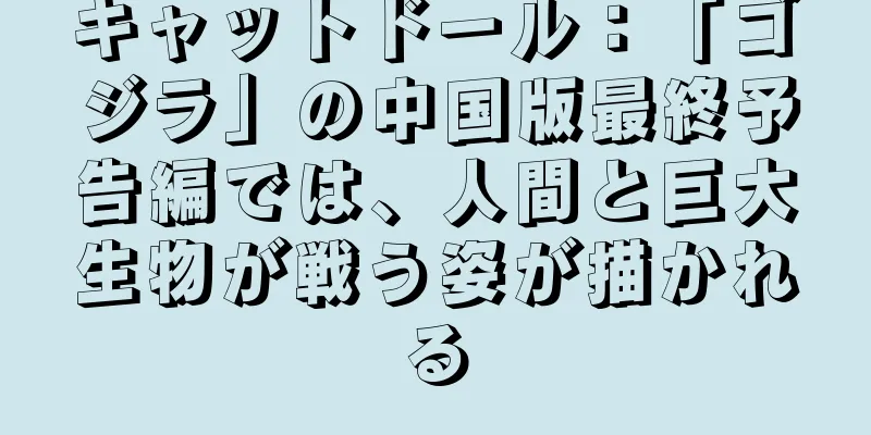 キャットドール：「ゴジラ」の中国版最終予告編では、人間と巨大生物が戦う姿が描かれる