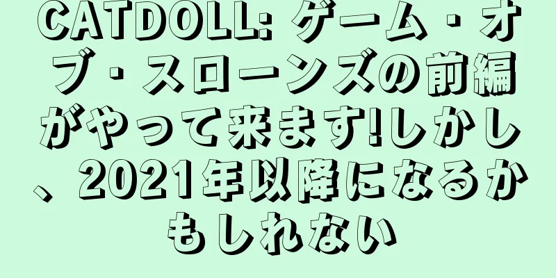 CATDOLL: ゲーム・オブ・スローンズの前編がやって来ます!しかし、2021年以降になるかもしれない