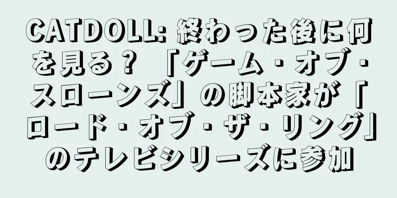 CATDOLL: 終わった後に何を見る？ 「ゲーム・オブ・スローンズ」の脚本家が「ロード・オブ・ザ・リング」のテレビシリーズに参加