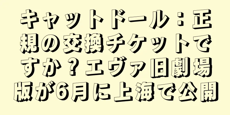 キャットドール：正規の交換チケットですか？エヴァ旧劇場版が6月に上海で公開