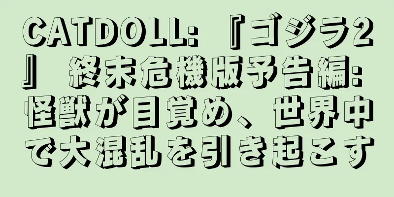 CATDOLL: 『ゴジラ2』 終末危機版予告編: 怪獣が目覚め、世界中で大混乱を引き起こす