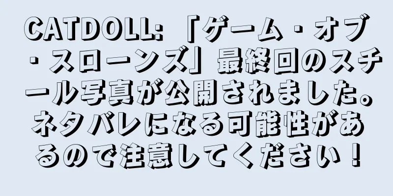 CATDOLL: 「ゲーム・オブ・スローンズ」最終回のスチール写真が公開されました。ネタバレになる可能性があるので注意してください！