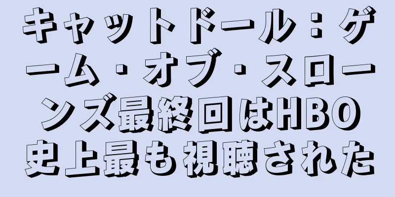 キャットドール：ゲーム・オブ・スローンズ最終回はHBO史上最も視聴された