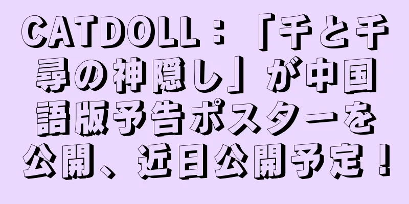 CATDOLL：「千と千尋の神隠し」が中国語版予告ポスターを公開、近日公開予定！