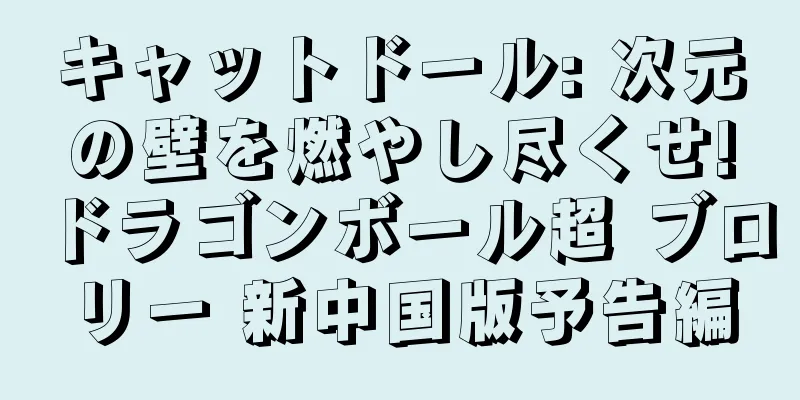 キャットドール: 次元の壁を燃やし尽くせ!ドラゴンボール超 ブロリー 新中国版予告編