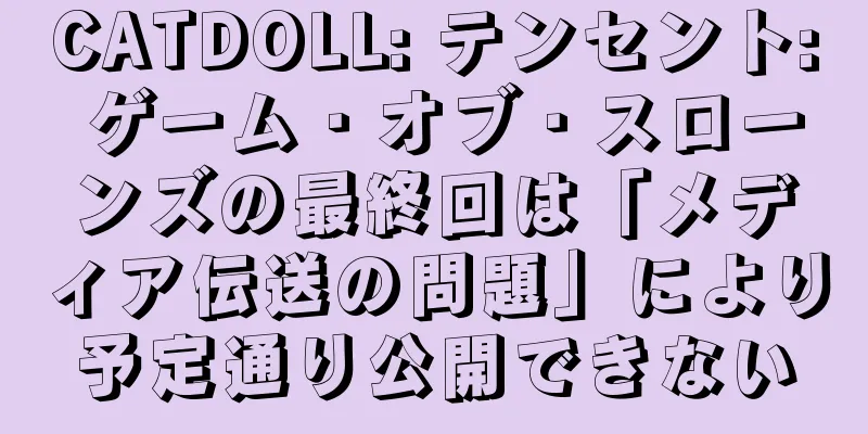 CATDOLL: テンセント: ゲーム・オブ・スローンズの最終回は「メディア伝送の問題」により予定通り公開できない