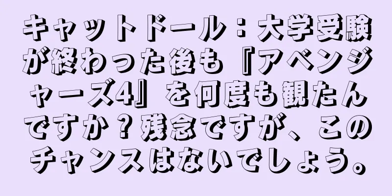 キャットドール：大学受験が終わった後も『アベンジャーズ4』を何度も観たんですか？残念ですが、このチャンスはないでしょう。