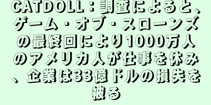 CATDOLL：調査によると、ゲーム・オブ・スローンズの最終回により1000万人のアメリカ人が仕事を休み、企業は33億ドルの損失を被る
