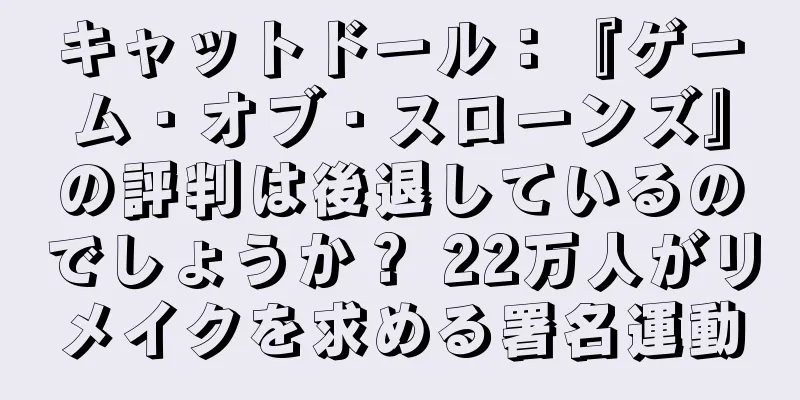 キャットドール：『ゲーム・オブ・スローンズ』の評判は後退しているのでしょうか？ 22万人がリメイクを求める署名運動