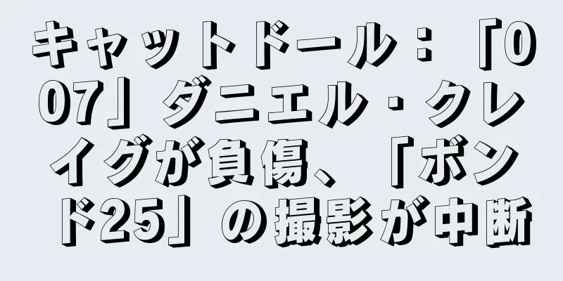 キャットドール：「007」ダニエル・クレイグが負傷、「ボンド25」の撮影が中断