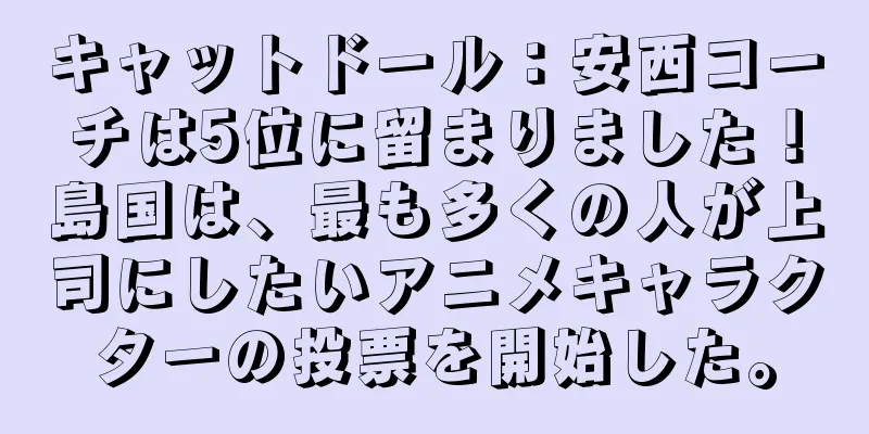 キャットドール：安西コーチは5位に留まりました！島国は、最も多くの人が上司にしたいアニメキャラクターの投票を開始した。