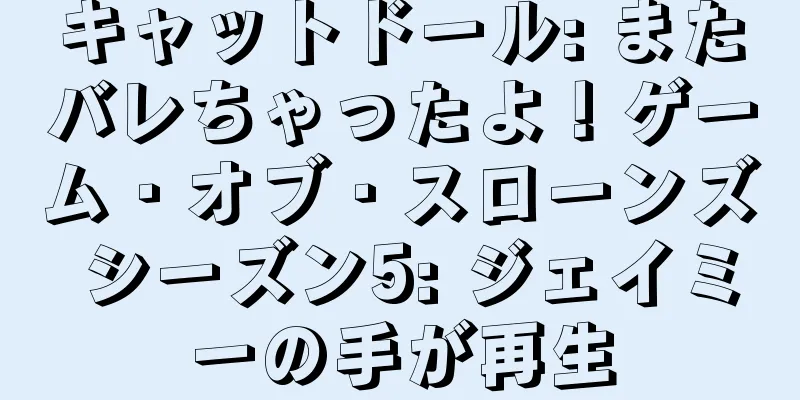 キャットドール: またバレちゃったよ！ゲーム・オブ・スローンズ シーズン5: ジェイミーの手が再生
