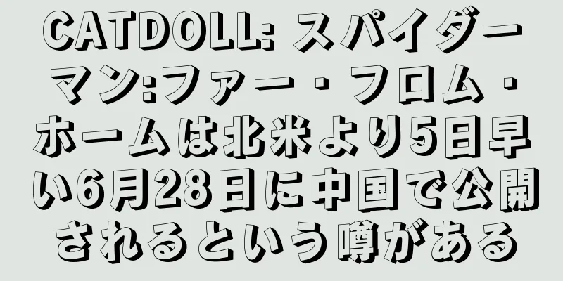 CATDOLL: スパイダーマン:ファー・フロム・ホームは北米より5日早い6月28日に中国で公開されるという噂がある