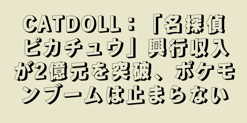 CATDOLL：「名探偵ピカチュウ」興行収入が2億元を突破、ポケモンブームは止まらない