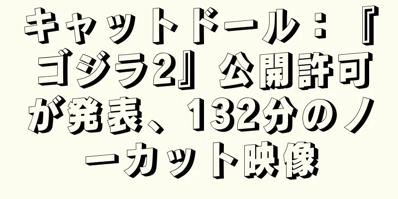 キャットドール：『ゴジラ2』公開許可が発表、132分のノーカット映像